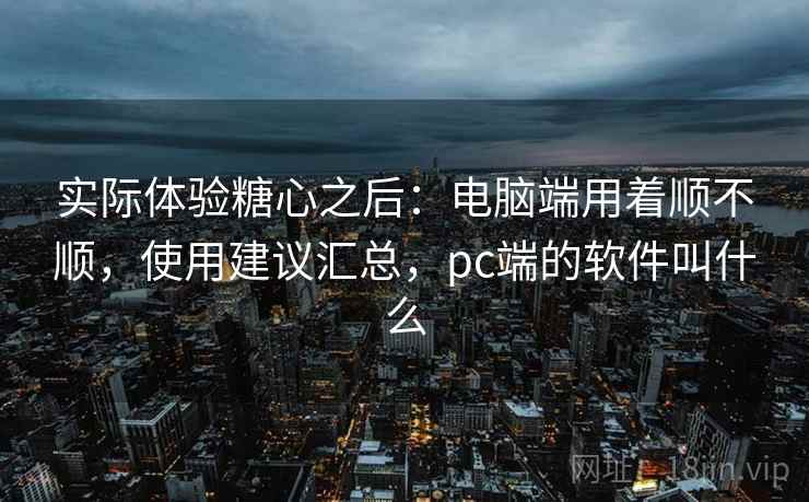 实际体验糖心之后:电脑端用着顺不顺,使用建议汇总,pc端的软件叫什么 实际体验糖心之后:电脑端用着顺不顺,使用建议汇总,pc端的软件叫什么