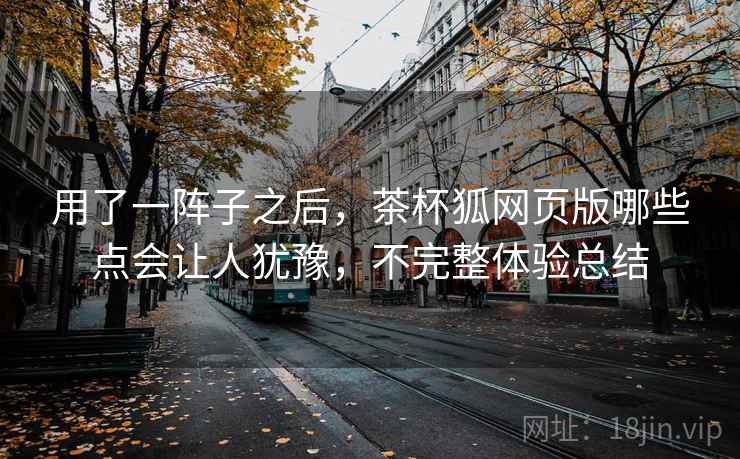用了一阵子之后，茶杯狐网页版哪些点会让人犹豫，不完整体验总结