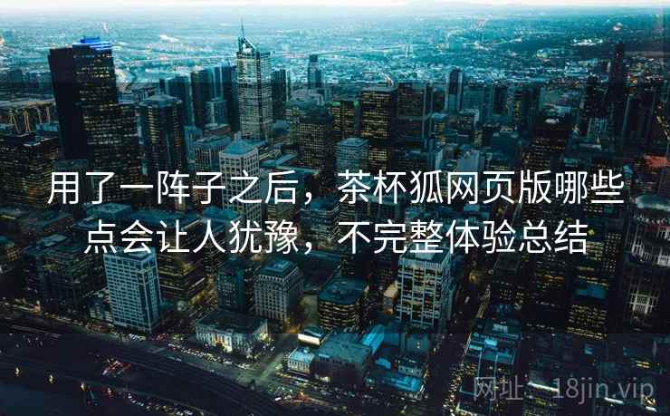 用了一阵子之后，茶杯狐网页版哪些点会让人犹豫，不完整体验总结