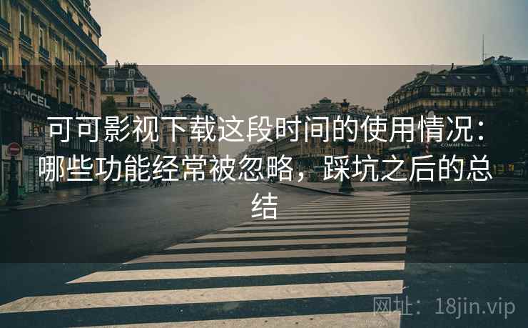 可可影视下载这段时间的使用情况:哪些功能经常被忽略,踩坑之后的总结 可可影视下载这段时间的使用情况:哪些功能经常被忽略,踩坑之后的总结