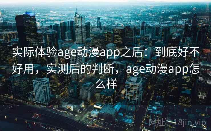 实际体验age动漫app之后：到底好不好用，实测后的判断，age动漫app怎么样