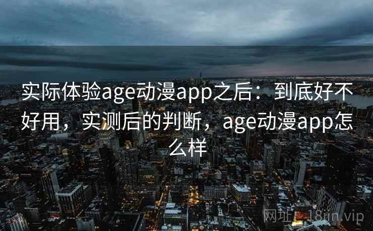实际体验age动漫app之后:到底好不好用,实测后的判断,age动漫app怎么样 实际体验age动漫app之后:到底好不好用,实测后的判断,age动漫app怎么样