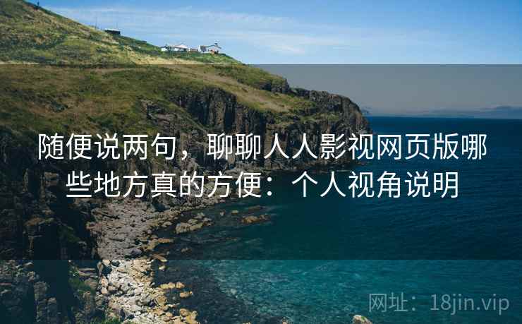 随便说两句，聊聊人人影视网页版哪些地方真的方便：个人视角说明