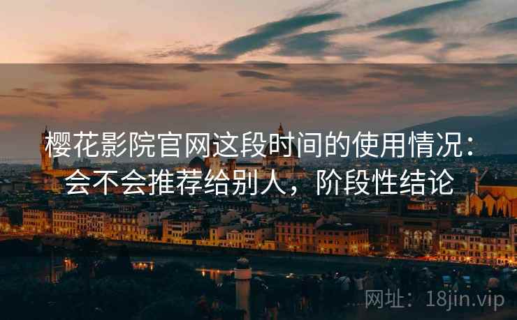 樱花影院官网这段时间的使用情况:会不会推荐给别人,阶段性结论 樱花影院官网这段时间的使用情况:会不会推荐给别人,阶段性结论