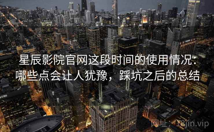 星辰影院官网这段时间的使用情况:哪些点会让人犹豫,踩坑之后的总结 星辰影院官网这段时间的使用情况:哪些点会让人犹豫,踩坑之后的总结