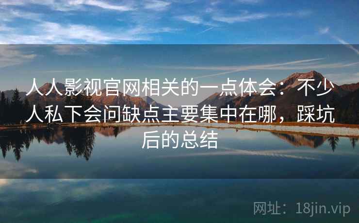 人人影视官网相关的一点体会：不少人私下会问缺点主要集中在哪，踩坑后的总结