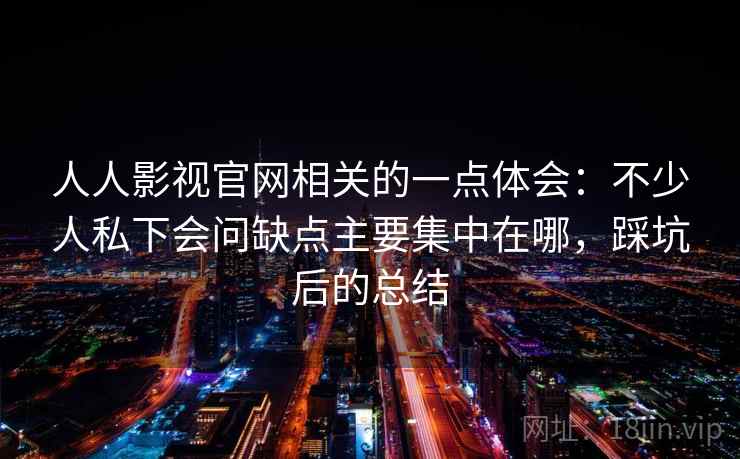 人人影视官网相关的一点体会:不少人私下会问缺点主要集中在哪,踩坑后的总结 人人影视官网相关的一点体会:不少人私下会问缺点主要集中在哪,踩坑后的总结