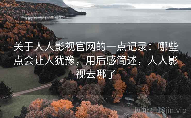 关于人人影视官网的一点记录:哪些点会让人犹豫,用后感简述,人人影视去哪了 关于人人影视官网的一点记录:哪些点会让人犹豫,用后感简述,人人影视去哪了