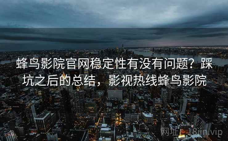 蜂鸟影院官网稳定性有没有问题？踩坑之后的总结，影视热线蜂鸟影院