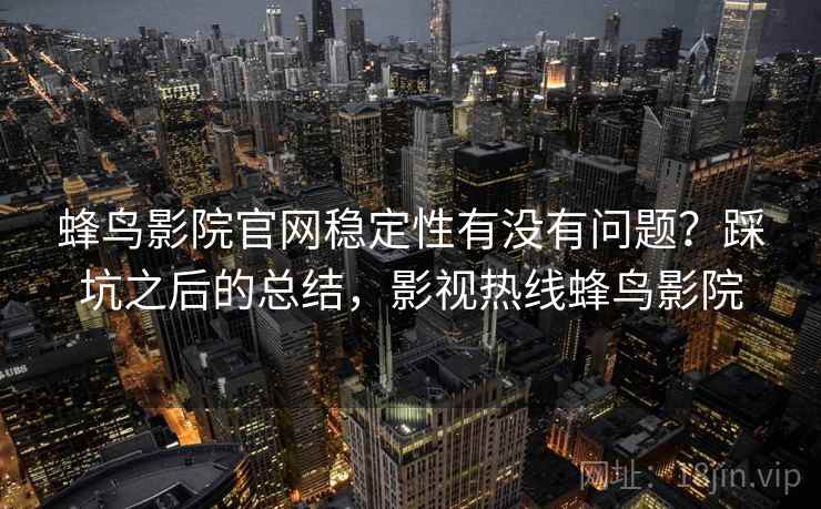 蜂鸟影院官网稳定性有没有问题？踩坑之后的总结，影视热线蜂鸟影院