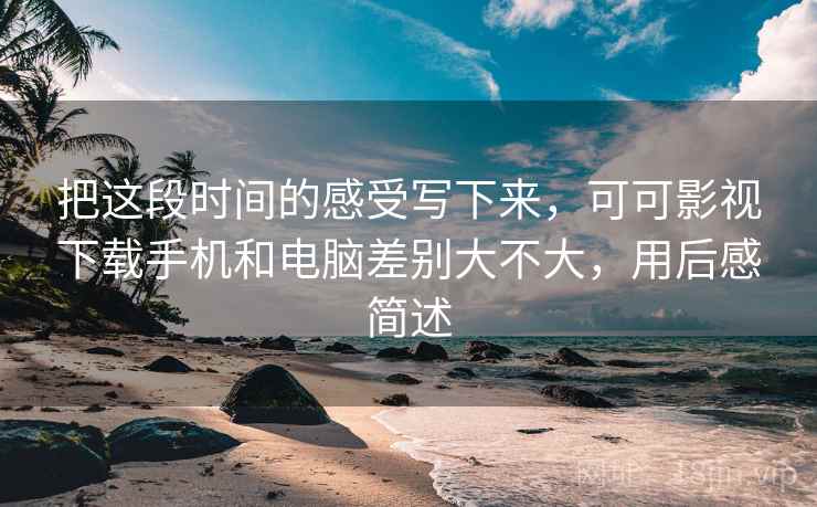 把这段时间的感受写下来,可可影视下载手机和电脑差别大不大,用后感简述 把这段时间的感受写下来,可可影视下载手机和电脑差别大不大,用后感简述