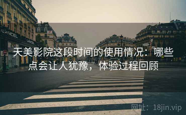 天美影院这段时间的使用情况：哪些点会让人犹豫，体验过程回顾