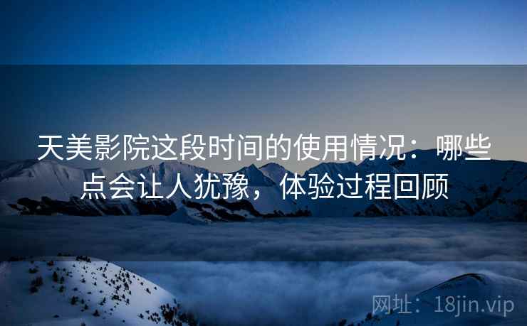 天美影院这段时间的使用情况:哪些点会让人犹豫,体验过程回顾 天美影院这段时间的使用情况:哪些点会让人犹豫,体验过程回顾