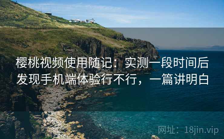 樱桃视频使用随记:实测一段时间后发现手机端体验行不行,一篇讲明白 樱桃视频使用随记:实测一段时间后发现手机端体验行不行,一篇讲明白