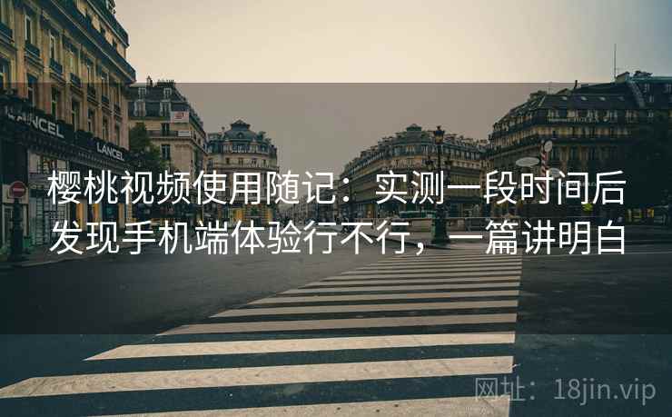 樱桃视频使用随记：实测一段时间后发现手机端体验行不行，一篇讲明白