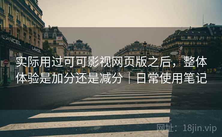 实际用过可可影视网页版之后,整体体验是加分还是减分|日常使用笔记 实际用过可可影视网页版之后,整体体验是加分还是减分|日常使用笔记