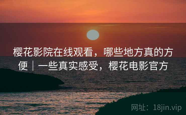 樱花影院在线观看，哪些地方真的方便｜一些真实感受，樱花电影官方