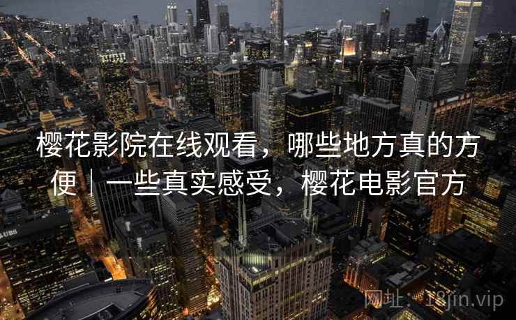 樱花影院在线观看,哪些地方真的方便|一些真实感受,樱花电影官方 樱花影院在线观看,哪些地方真的方便|一些真实感受,樱花电影官方