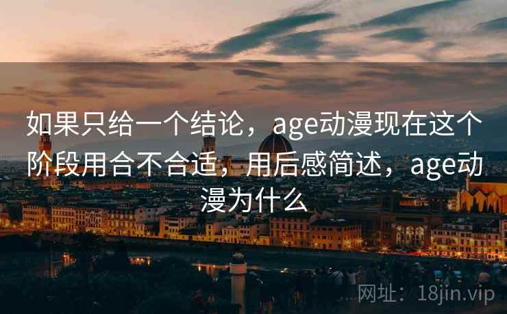 如果只给一个结论，age动漫现在这个阶段用合不合适，用后感简述，age动漫为什么