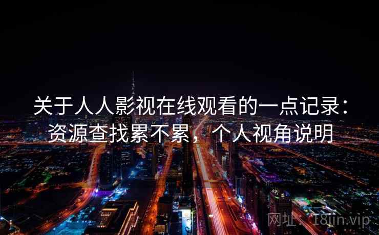 关于人人影视在线观看的一点记录：资源查找累不累，个人视角说明