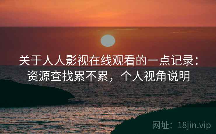 关于人人影视在线观看的一点记录:资源查找累不累,个人视角说明 关于人人影视在线观看的一点记录:资源查找累不累,个人视角说明