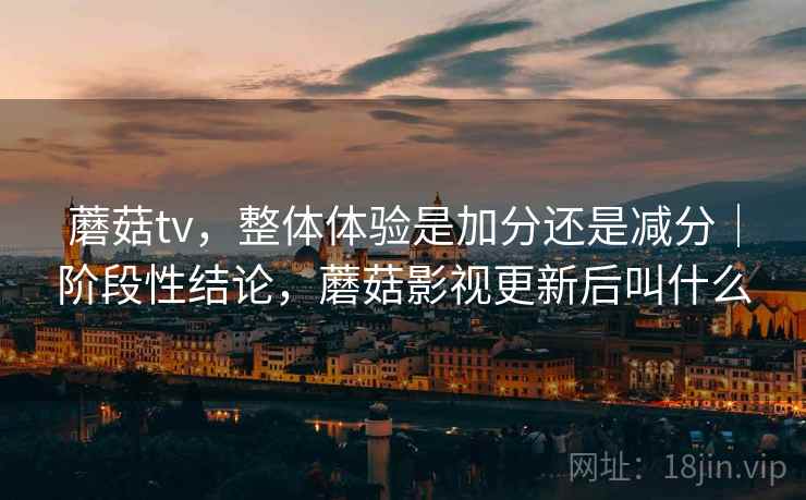 蘑菇tv,整体体验是加分还是减分|阶段性结论,蘑菇影视更新后叫什么 蘑菇tv,整体体验是加分还是减分|阶段性结论,蘑菇影视更新后叫什么