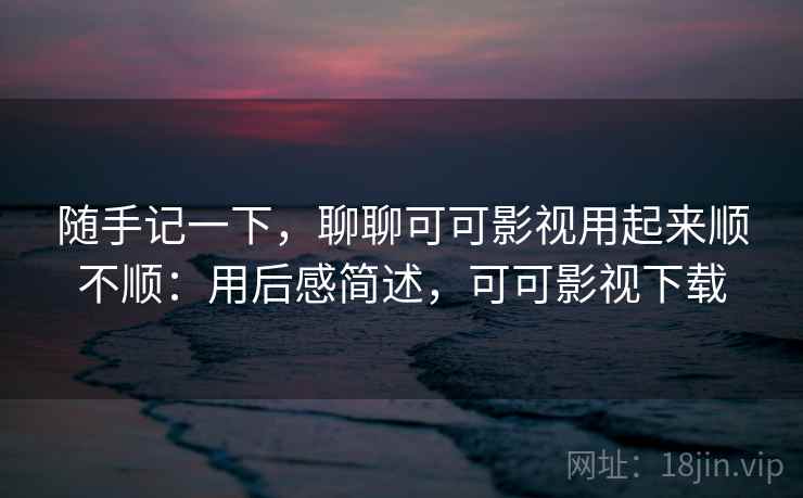 随手记一下，聊聊可可影视用起来顺不顺：用后感简述，可可影视下载