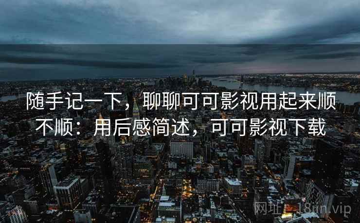 随手记一下,聊聊可可影视用起来顺不顺:用后感简述,可可影视下载 随手记一下,聊聊可可影视用起来顺不顺:用后感简述,可可影视下载