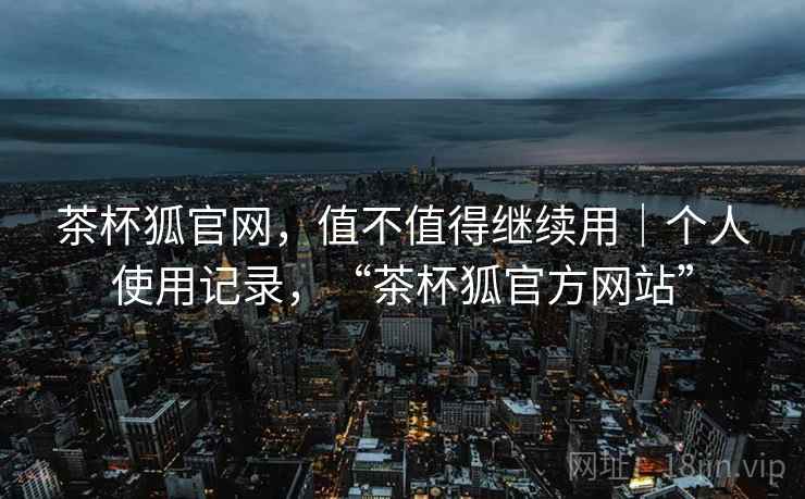 茶杯狐官网，值不值得继续用｜个人使用记录，“茶杯狐官方网站”