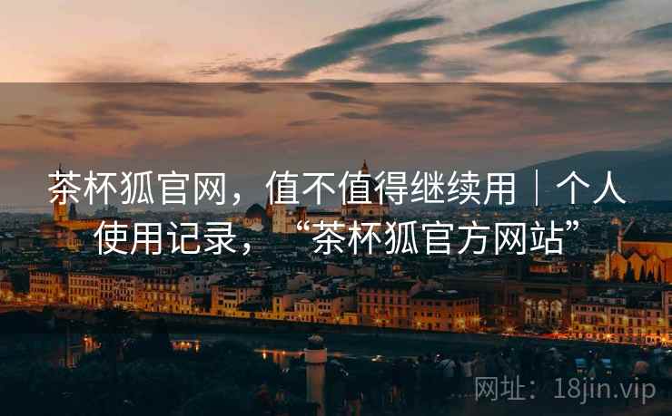 茶杯狐官网,值不值得继续用|个人使用记录,“茶杯狐官方网站” 茶杯狐官网,值不值得继续用|个人使用记录,“茶杯狐官方网站”