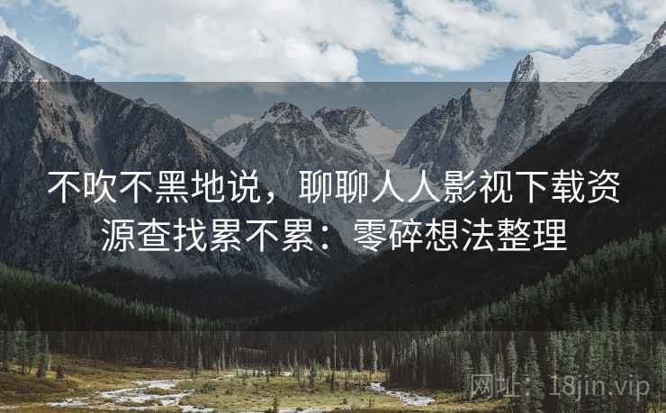 不吹不黑地说，聊聊人人影视下载资源查找累不累：零碎想法整理