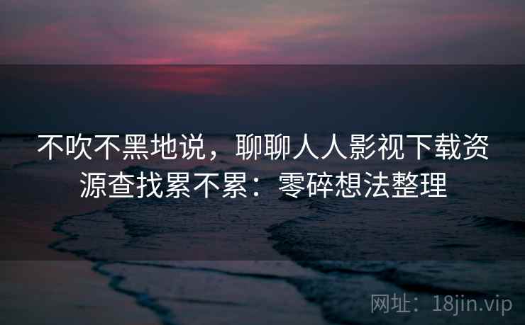 不吹不黑地说,聊聊人人影视下载资源查找累不累:零碎想法整理 不吹不黑地说,聊聊人人影视下载资源查找累不累:零碎想法整理