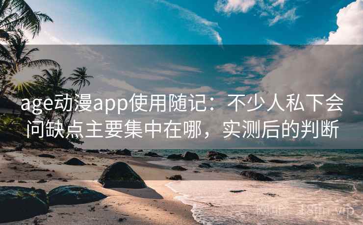 age动漫app使用随记:不少人私下会问缺点主要集中在哪,实测后的判断 age动漫app使用随记:不少人私下会问缺点主要集中在哪,实测后的判断