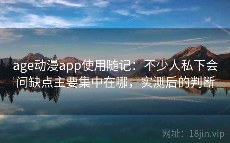 age动漫app使用随记：不少人私下会问缺点主要集中在哪，实测后的判断