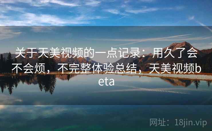关于天美视频的一点记录：用久了会不会烦，不完整体验总结，天美视频beta