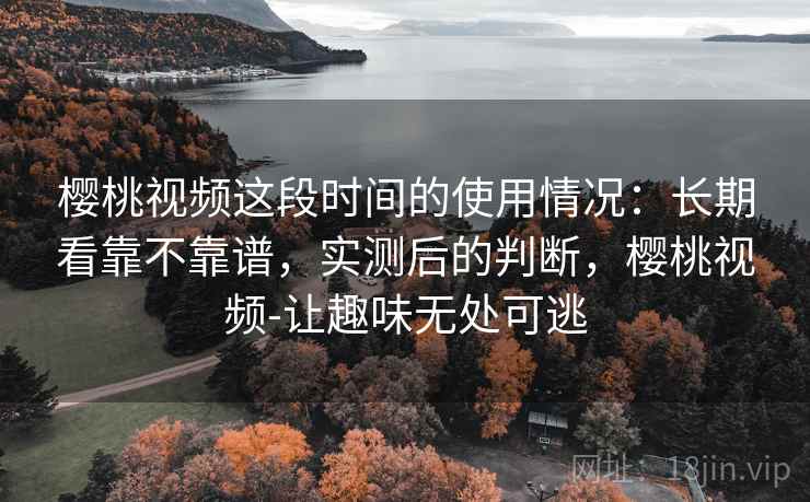 樱桃视频这段时间的使用情况：长期看靠不靠谱，实测后的判断，樱桃视频-让趣味无处可逃