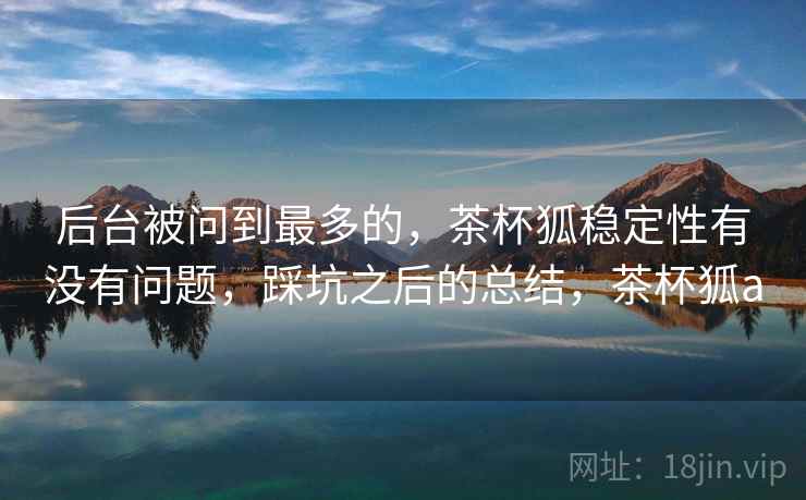 后台被问到最多的，茶杯狐稳定性有没有问题，踩坑之后的总结，茶杯狐a