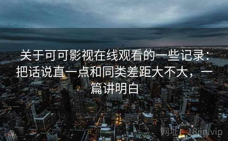 关于可可影视在线观看的一些记录：把话说直一点和同类差距大不大，一篇讲明白