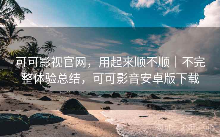 可可影视官网,用起来顺不顺|不完整体验总结,可可影音安卓版下载 可可影视官网,用起来顺不顺|不完整体验总结,可可影音安卓版下载