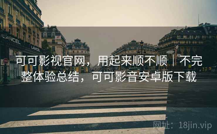 可可影视官网,用起来顺不顺|不完整体验总结,可可影音安卓版下载 可可影视官网,用起来顺不顺|不完整体验总结,可可影音安卓版下载