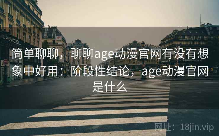 简单聊聊，聊聊age动漫官网有没有想象中好用：阶段性结论，age动漫官网是什么