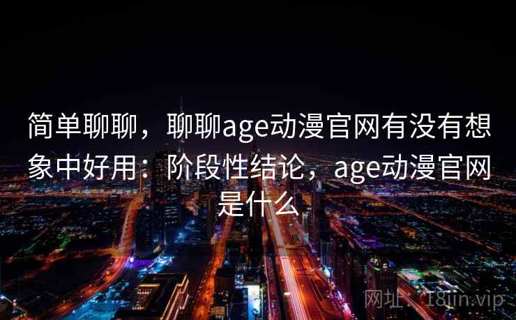 简单聊聊,聊聊age动漫官网有没有想象中好用:阶段性结论,age动漫官网是什么 简单聊聊,聊聊age动漫官网有没有想象中好用:阶段性结论,age动漫官网是什么