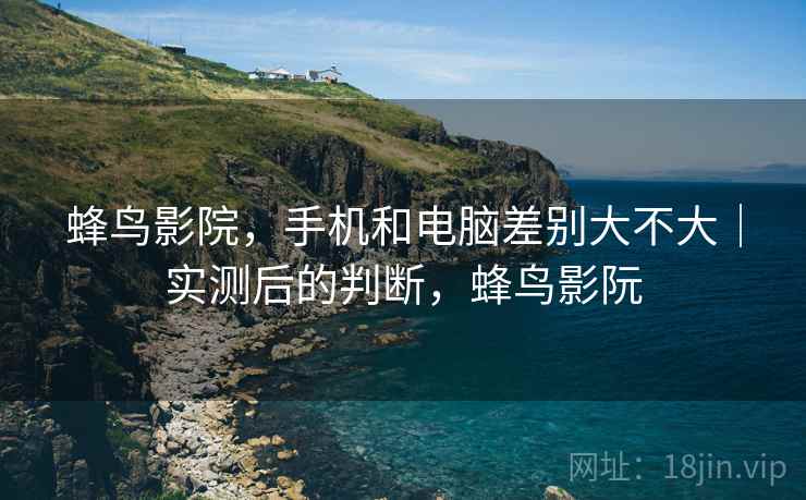 蜂鸟影院，手机和电脑差别大不大｜实测后的判断，蜂鸟影阮