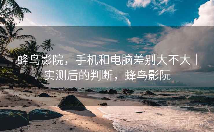 蜂鸟影院,手机和电脑差别大不大|实测后的判断,蜂鸟影阮 蜂鸟影院,手机和电脑差别大不大|实测后的判断,蜂鸟影阮