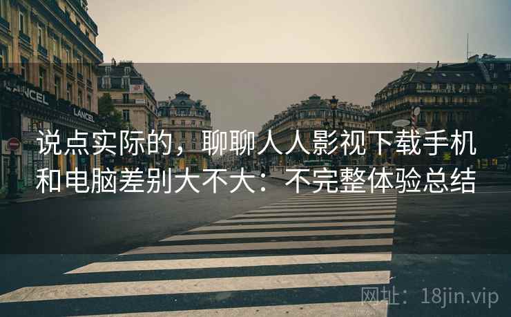 说点实际的，聊聊人人影视下载手机和电脑差别大不大：不完整体验总结