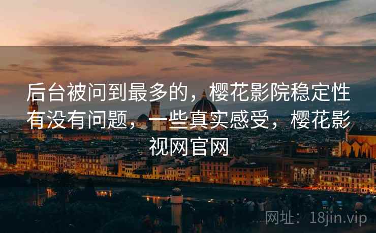 后台被问到最多的,樱花影院稳定性有没有问题,一些真实感受,樱花影视网官网 后台被问到最多的,樱花影院稳定性有没有问题,一些真实感受,樱花影视网官网