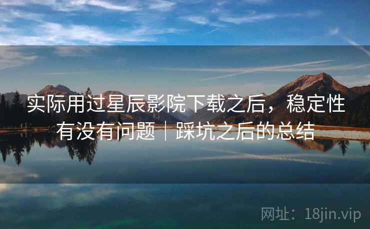 实际用过星辰影院下载之后,稳定性有没有问题|踩坑之后的总结 实际用过星辰影院下载之后,稳定性有没有问题|踩坑之后的总结