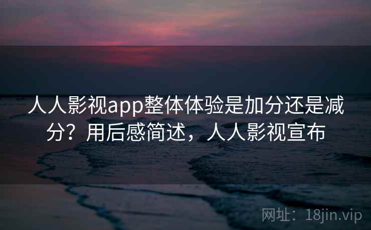 人人影视app整体体验是加分还是减分?用后感简述,人人影视宣布 人人影视app整体体验是加分还是减分?用后感简述,人人影视宣布