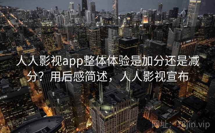 人人影视app整体体验是加分还是减分？用后感简述，人人影视宣布