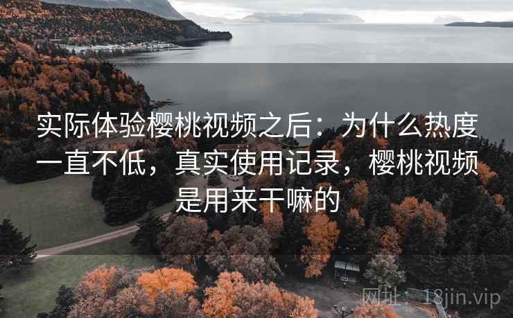 实际体验樱桃视频之后:为什么热度一直不低,真实使用记录,樱桃视频是用来干嘛的 实际体验樱桃视频之后:为什么热度一直不低,真实使用记录,樱桃视频是用来干嘛的
